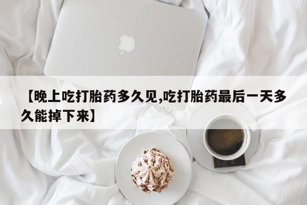 米非米索购买联系方式【晚上吃打胎药多久见,吃打胎药最后一天多久能掉下来】