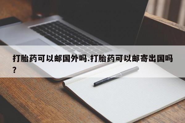 米非米索购买联系方式打胎药可以邮国外吗.打胎药可以邮寄出国吗？