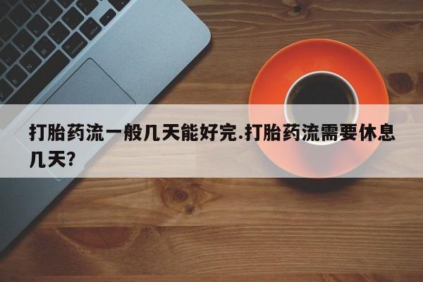 米非米索购买联系方式打胎药流一般几天能好完.打胎药流需要休息几天？