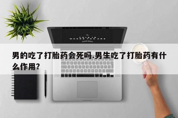 米非米索购买联系方式男的吃了打胎药会死吗.男生吃了打胎药有什么作用？