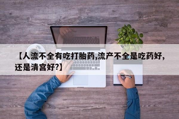 米非米索购买联系方式【人流不全有吃打胎药,流产不全是吃药好,还是清宫好?】