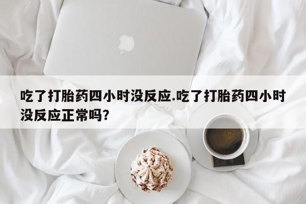 米非米索购买联系方式吃了打胎药四小时没反应.吃了打胎药四小时没反应正常吗？