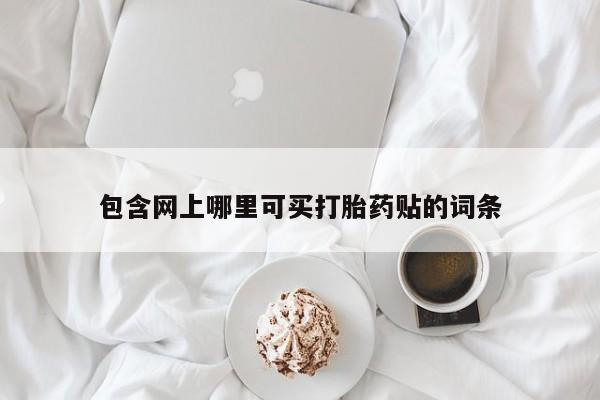 米非米索购买联系方式包含网上哪里可买打胎药贴的词条