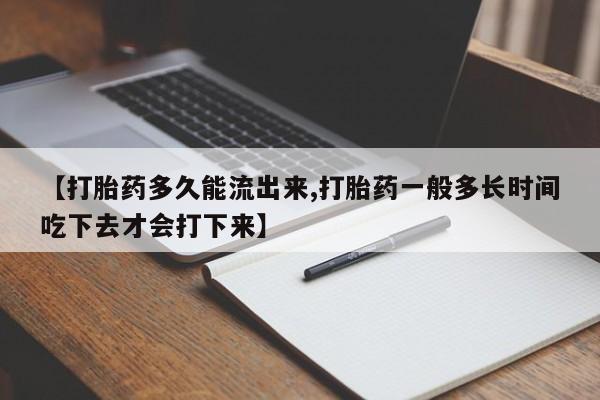 米非米索购买联系方式【打胎药多久能流出来,打胎药一般多长时间吃下去才会打下来】