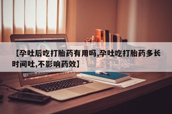 米非米索购买联系方式【孕吐后吃打胎药有用吗,孕吐吃打胎药多长时间吐,不影响药效】