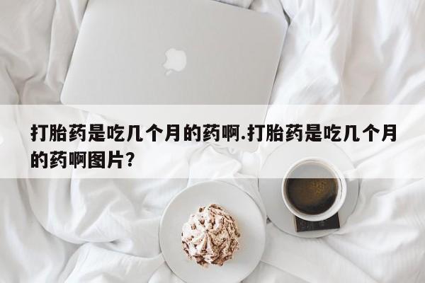 米非米索购买联系方式打胎药是吃几个月的药啊.打胎药是吃几个月的药啊图片？