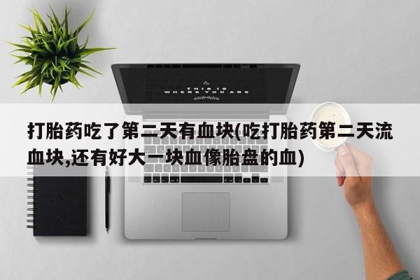 米非米索购买联系方式打胎药吃了第二天有血块(吃打胎药第二天流血块,还有好大一块血像胎盘的血)