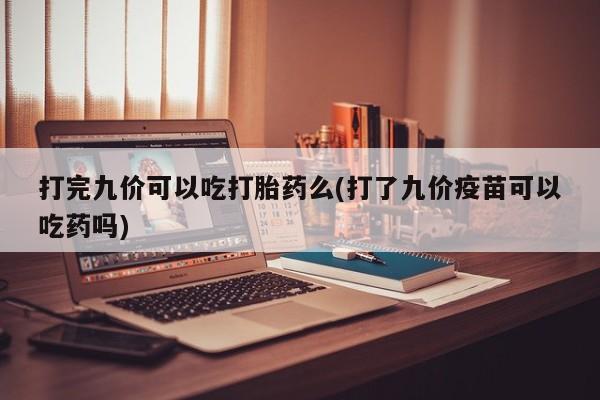 米非米索购买联系方式打完九价可以吃打胎药么(打了九价疫苗可以吃药吗)