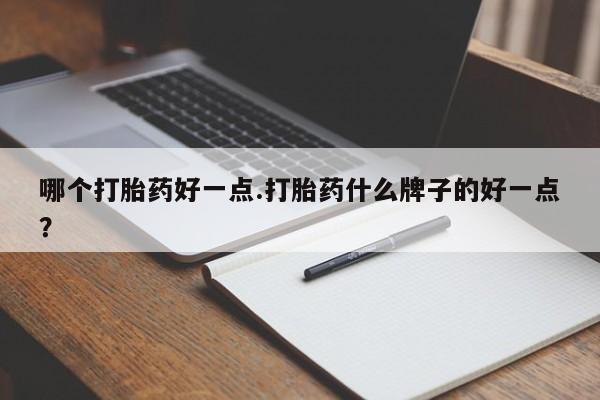 米非米索购买联系方式哪个打胎药好一点.打胎药什么牌子的好一点？