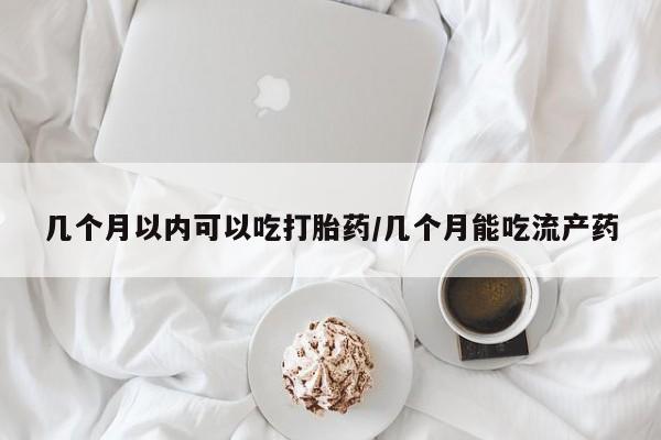 米非米索购买联系方式几个月以内可以吃打胎药/几个月能吃流产药