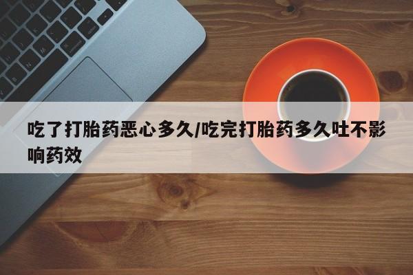 米非米索购买联系方式吃了打胎药恶心多久/吃完打胎药多久吐不影响药效