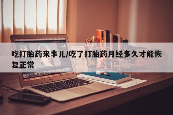 米非米索购买联系方式吃打胎药来事儿/吃了打胎药月经多久才能恢复正常