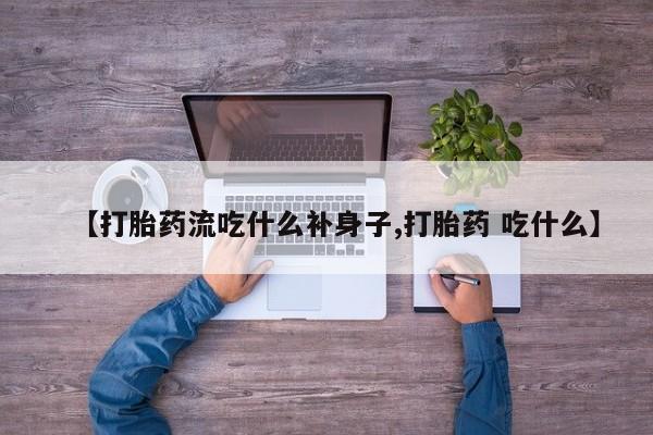 米非米索购买联系方式【打胎药流吃什么补身子,打胎药 吃什么】