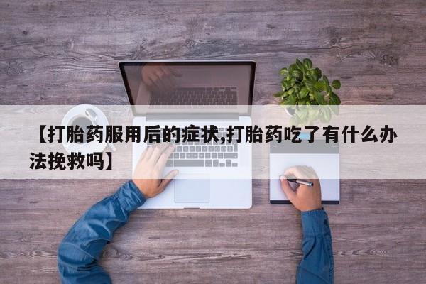 米非米索购买联系方式【打胎药服用后的症状,打胎药吃了有什么办法挽救吗】