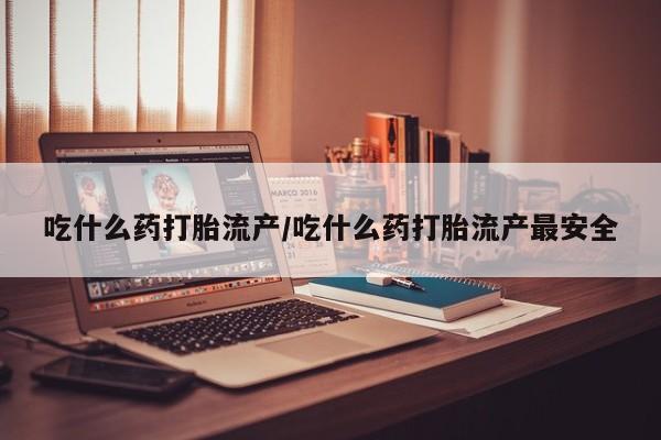 米非米索购买联系方式吃什么药打胎流产/吃什么药打胎流产最安全