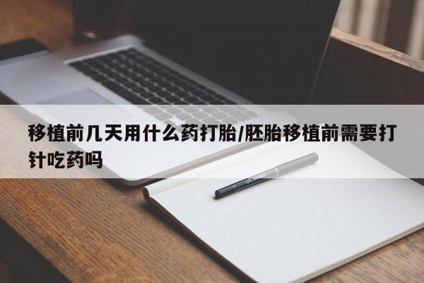 米非米索购买联系方式移植前几天用什么药打胎/胚胎移植前需要打针吃药吗