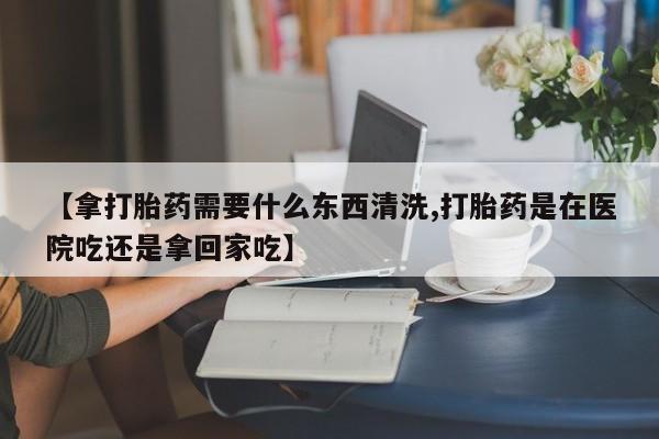 米非米索购买联系方式【拿打胎药需要什么东西清洗,打胎药是在医院吃还是拿回家吃】
