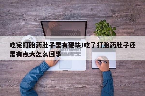 米非米索购买联系方式吃完打胎药肚子里有硬块/吃了打胎药肚子还是有点大怎么回事