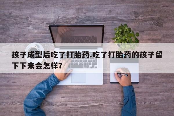 米非米索购买联系方式孩子成型后吃了打胎药.吃了打胎药的孩子留下下来会怎样？