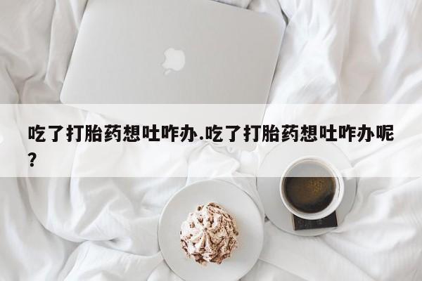 米非米索购买联系方式吃了打胎药想吐咋办.吃了打胎药想吐咋办呢？