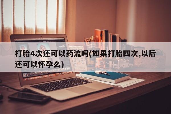 米非米索购买联系方式打胎4次还可以药流吗(如果打胎四次,以后还可以怀孕么)