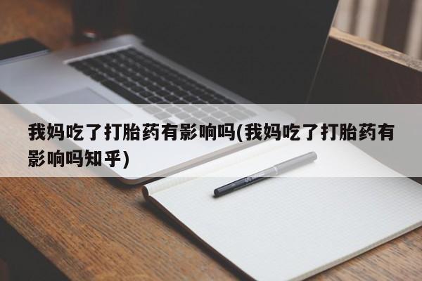 米非米索购买联系方式我妈吃了打胎药有影响吗(我妈吃了打胎药有影响吗知乎)