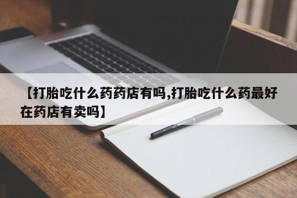 米非米索购买联系方式【打胎吃什么药药店有吗,打胎吃什么药最好在药店有卖吗】