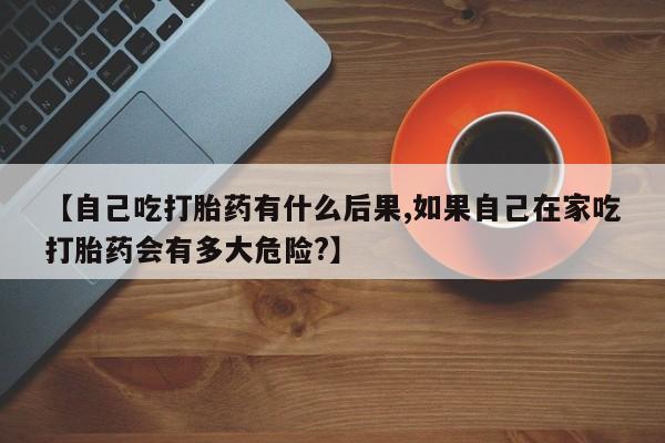 米非米索购买联系方式【自己吃打胎药有什么后果,如果自己在家吃打胎药会有多大危险?】