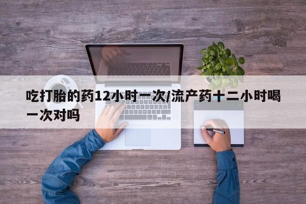 米非米索购买联系方式吃打胎的药12小时一次/流产药十二小时喝一次对吗
