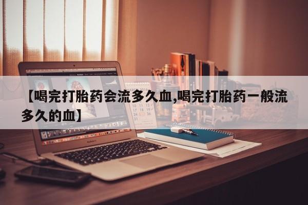 米非米索购买联系方式【喝完打胎药会流多久血,喝完打胎药一般流多久的血】