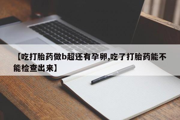 米非米索购买联系方式【吃打胎药做b超还有孕卵,吃了打胎药能不能检查出来】