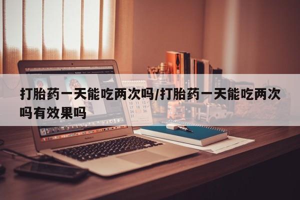 米非米索购买联系方式打胎药一天能吃两次吗/打胎药一天能吃两次吗有效果吗