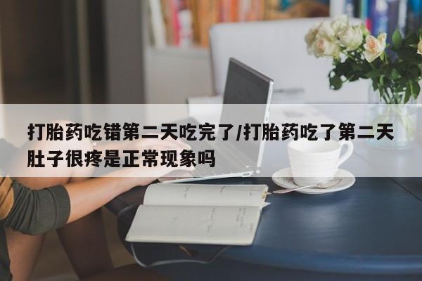 米非米索购买联系方式打胎药吃错第二天吃完了/打胎药吃了第二天肚子很疼是正常现象吗