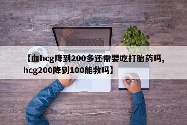 米非米索购买联系方式【血hcg降到200多还需要吃打胎药吗,hcg200降到100能救吗】