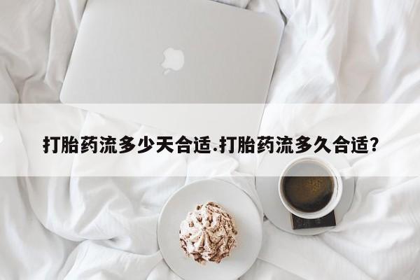 米非米索购买联系方式打胎药流多少天合适.打胎药流多久合适？