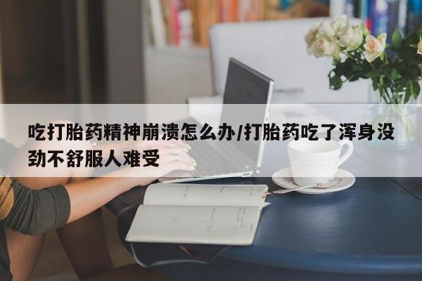 米非米索购买联系方式吃打胎药精神崩溃怎么办/打胎药吃了浑身没劲不舒服人难受