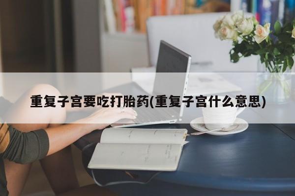 米非米索购买联系方式重复子宫要吃打胎药(重复子宫什么意思)