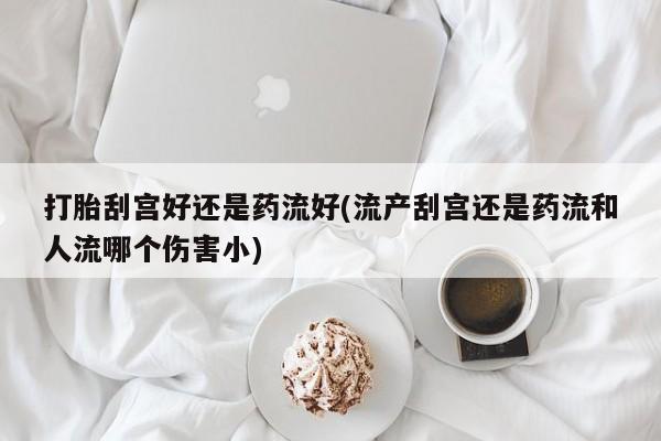 米非米索购买联系方式打胎刮宫好还是药流好(流产刮宫还是药流和人流哪个伤害小)