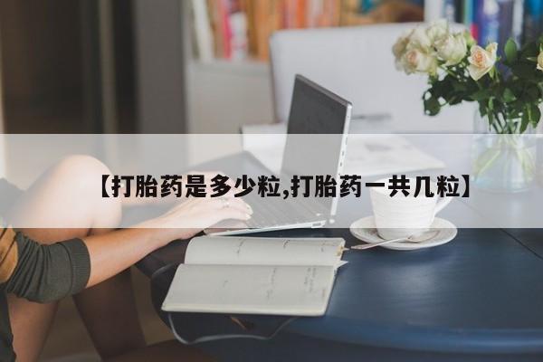 米非米索购买联系方式【打胎药是多少粒,打胎药一共几粒】