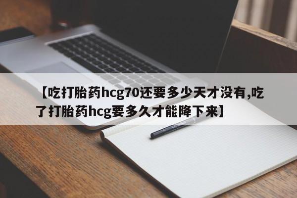 米非米索购买联系方式【吃打胎药hcg70还要多少天才没有,吃了打胎药hcg要多久才能降下来】