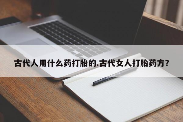 米非米索购买联系方式古代人用什么药打胎的.古代女人打胎药方？