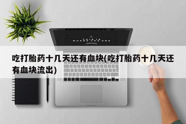 米非米索购买联系方式吃打胎药十几天还有血块(吃打胎药十几天还有血块流出)