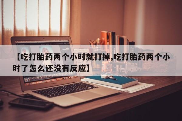 米非米索购买联系方式【吃打胎药两个小时就打掉,吃打胎药两个小时了怎么还没有反应】