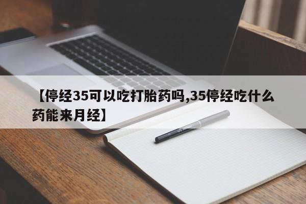 米非米索购买联系方式【停经35可以吃打胎药吗,35停经吃什么药能来月经】