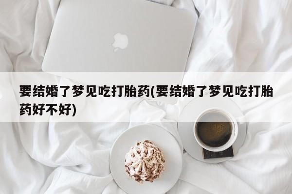 米非米索购买联系方式要结婚了梦见吃打胎药(要结婚了梦见吃打胎药好不好)