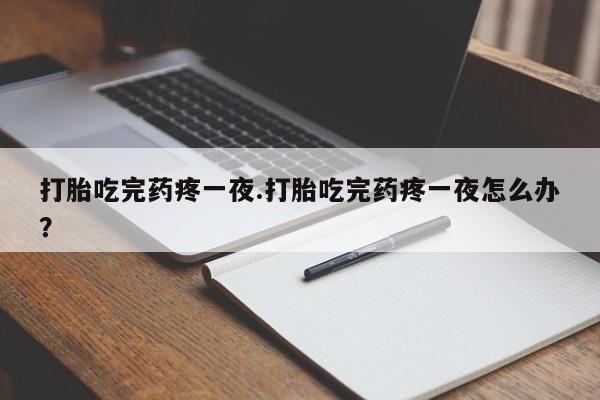 米非米索购买联系方式打胎吃完药疼一夜.打胎吃完药疼一夜怎么办？