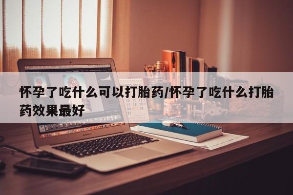 米非米索购买联系方式怀孕了吃什么可以打胎药/怀孕了吃什么打胎药效果最好