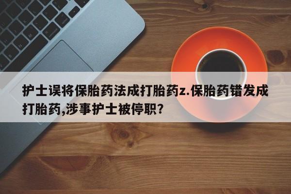 米非米索购买联系方式护士误将保胎药法成打胎药z.保胎药错发成打胎药,涉事护士被停职？
