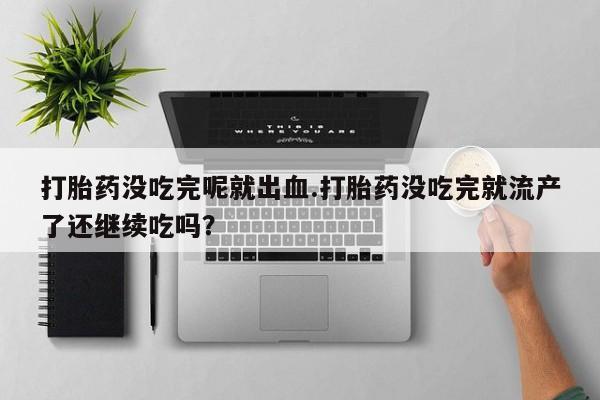 米非米索购买联系方式打胎药没吃完呢就出血.打胎药没吃完就流产了还继续吃吗？