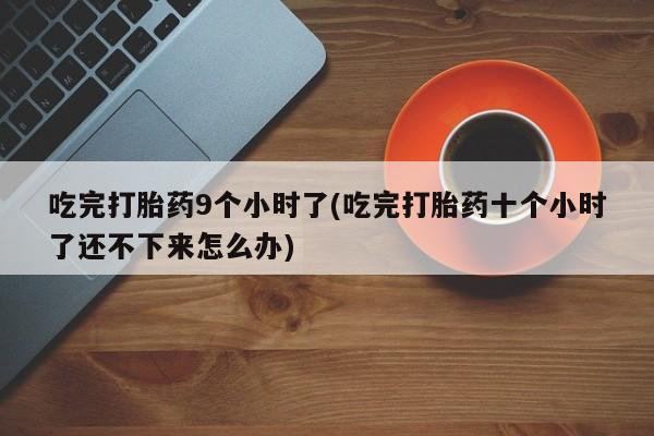 米非米索购买联系方式吃完打胎药9个小时了(吃完打胎药十个小时了还不下来怎么办)